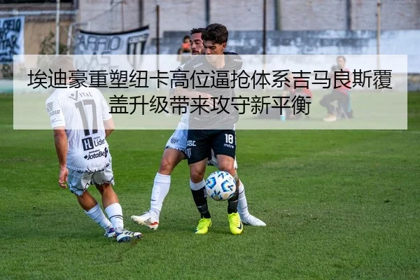 埃迪豪重塑纽卡高位逼抢体系吉马良斯覆盖升级带来攻守新平衡