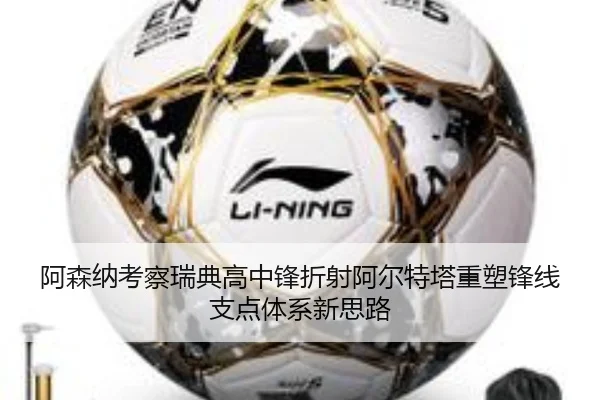 阿森纳考察瑞典高中锋折射阿尔特塔重塑锋线支点体系新思路
