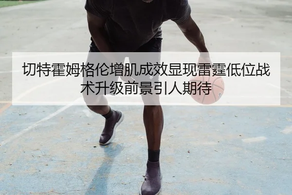 切特霍姆格伦增肌成效显现雷霆低位战术升级前景引人期待