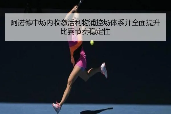 阿诺德中场内收激活利物浦控场体系并全面提升比赛节奏稳定性