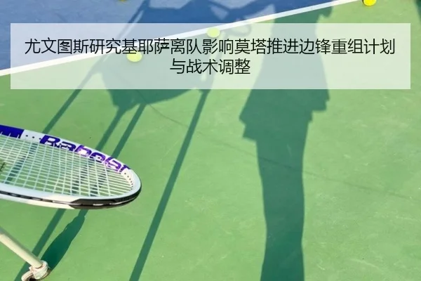 尤文图斯研究基耶萨离队影响莫塔推进边锋重组计划与战术调整